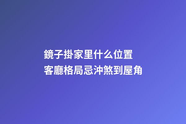 鏡子掛家里什么位置 客廳格局忌沖煞到屋角